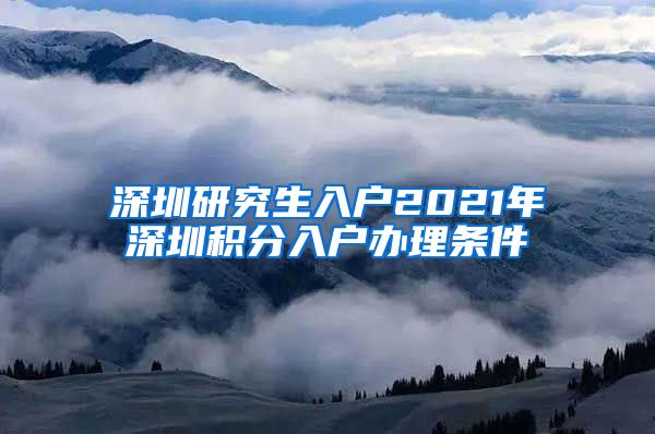 深圳研究生入户2021年深圳积分入户办理条件