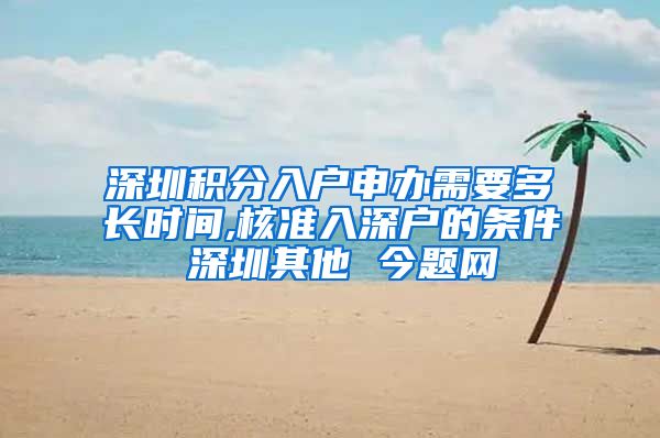 深圳积分入户申办需要多长时间,核准入深户的条件 深圳其他 今题网