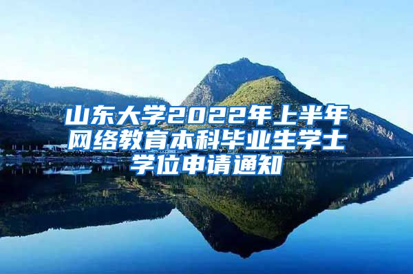 山东大学2022年上半年网络教育本科毕业生学士学位申请通知