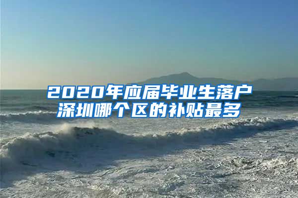 2020年应届毕业生落户深圳哪个区的补贴最多