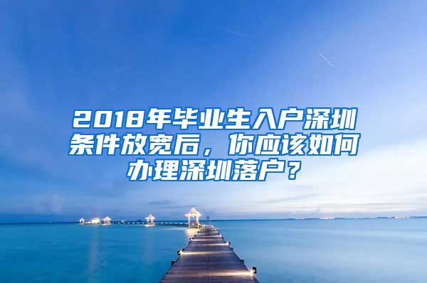 2018年毕业生入户深圳条件放宽后，你应该如何办理深圳落户？