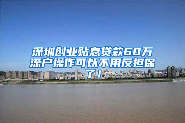 深圳创业贴息贷款60万深户操作可以不用反担保了！