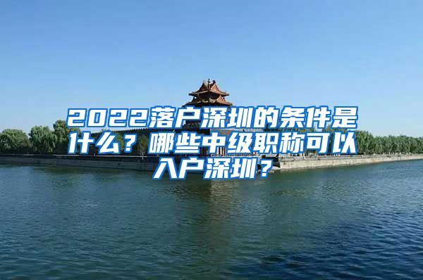 2022落户深圳的条件是什么？哪些中级职称可以入户深圳？