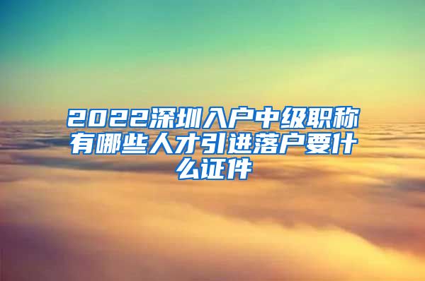2022深圳入户中级职称有哪些人才引进落户要什么证件