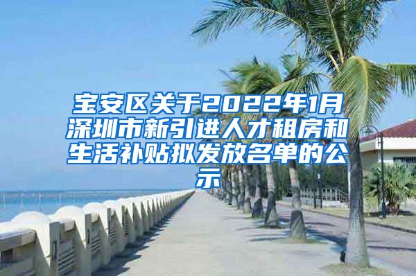 宝安区关于2022年1月深圳市新引进人才租房和生活补贴拟发放名单的公示