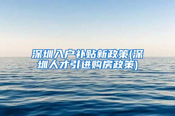 深圳入户补贴新政策(深圳人才引进购房政策)