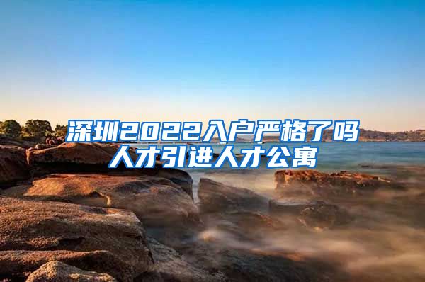 深圳2022入户严格了吗人才引进人才公寓