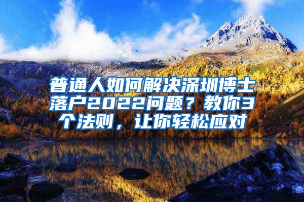 普通人如何解决深圳博士落户2022问题？教你3个法则，让你轻松应对