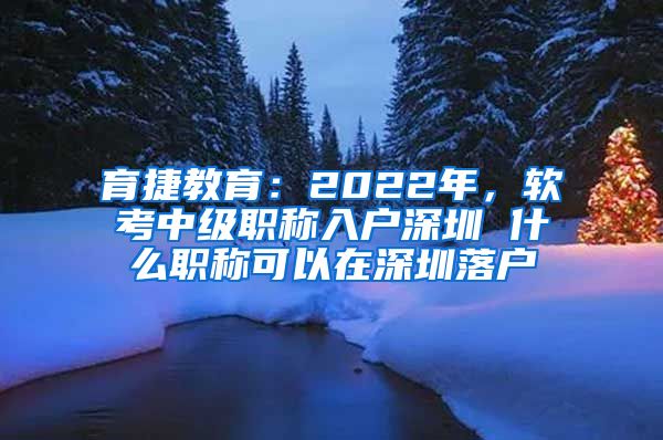 育捷教育：2022年，软考中级职称入户深圳 什么职称可以在深圳落户