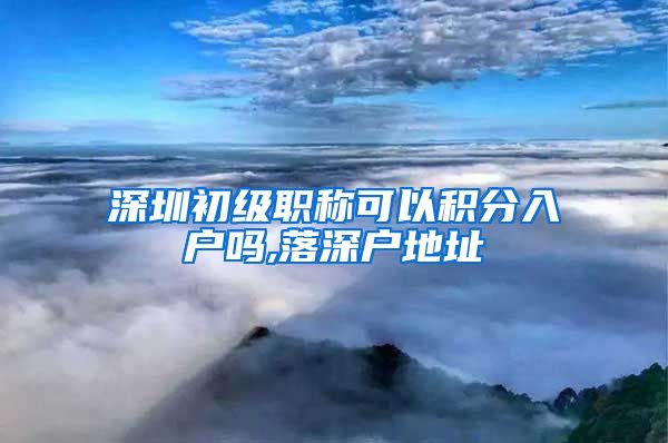 深圳初级职称可以积分入户吗,落深户地址