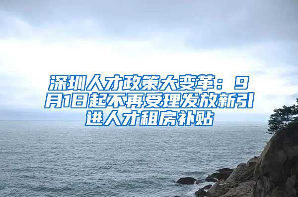 深圳人才政策大变革：9月1日起不再受理发放新引进人才租房补贴