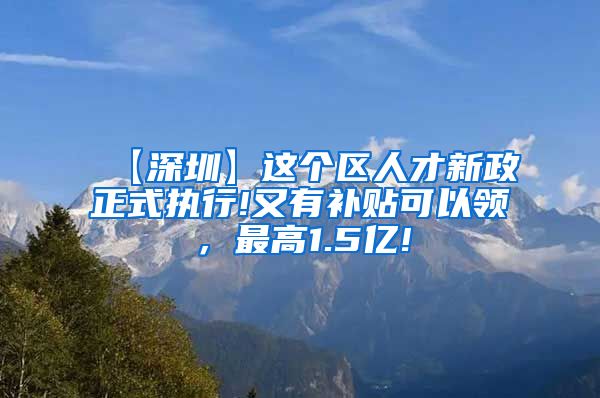 【深圳】这个区人才新政正式执行!又有补贴可以领，最高1.5亿!