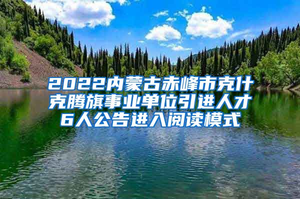 2022内蒙古赤峰市克什克腾旗事业单位引进人才6人公告进入阅读模式