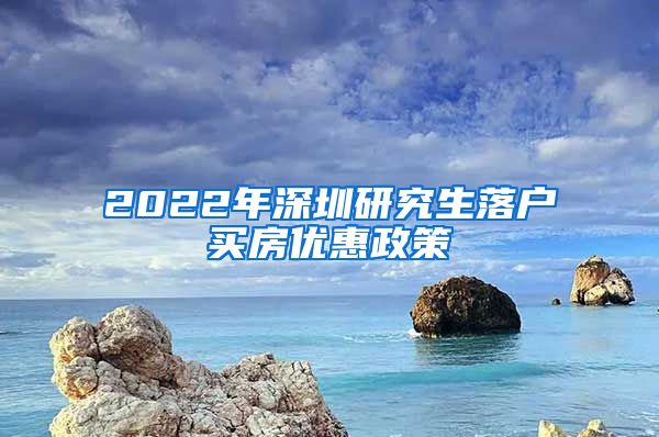 2022年深圳研究生落户买房优惠政策