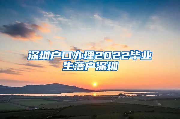 深圳户口办理2022毕业生落户深圳