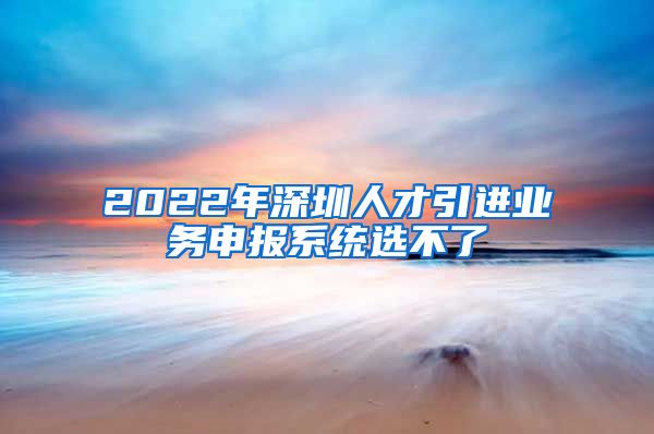 2022年深圳人才引进业务申报系统选不了
