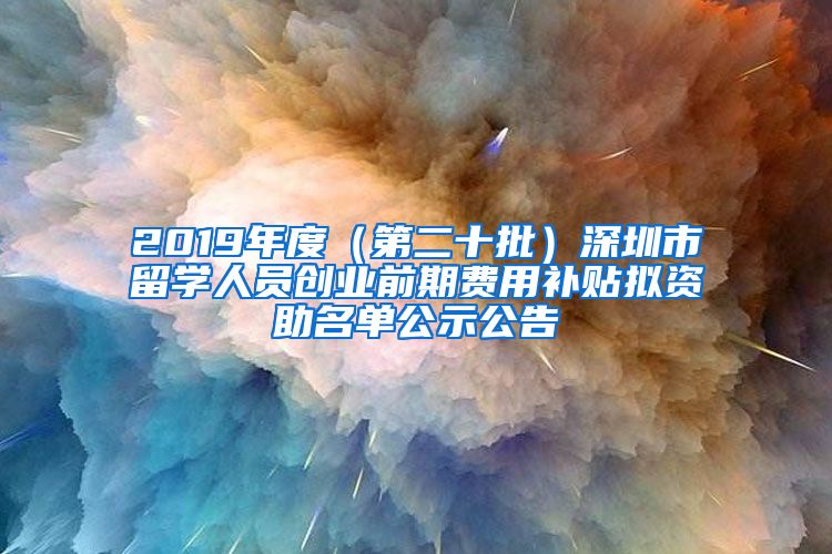 2019年度（第二十批）深圳市留学人员创业前期费用补贴拟资助名单公示公告