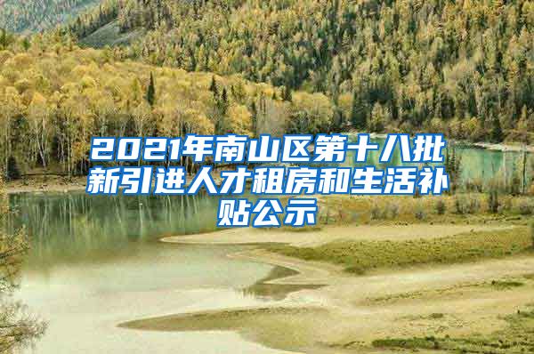 2021年南山区第十八批新引进人才租房和生活补贴公示