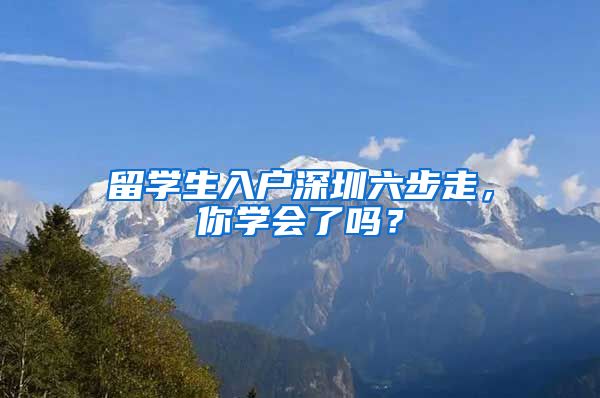 留学生入户深圳六步走，你学会了吗？