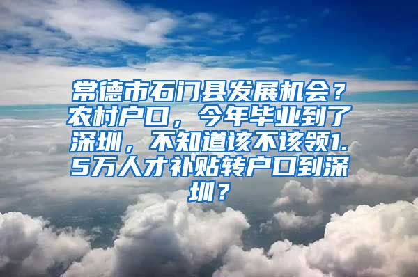 常德市石门县发展机会？农村户口，今年毕业到了深圳，不知道该不该领1.5万人才补贴转户口到深圳？