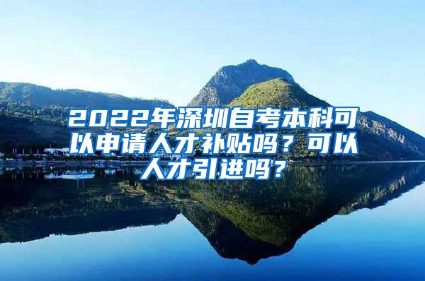 2022年深圳自考本科可以申请人才补贴吗？可以人才引进吗？