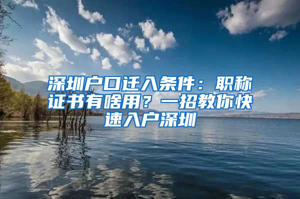 深圳户口迁入条件：职称证书有啥用？一招教你快速入户深圳