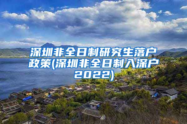 深圳非全日制研究生落户政策(深圳非全日制入深户2022)