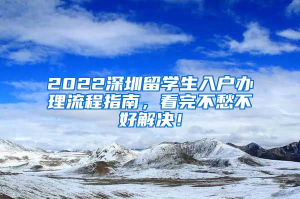 2022深圳留学生入户办理流程指南，看完不愁不好解决！