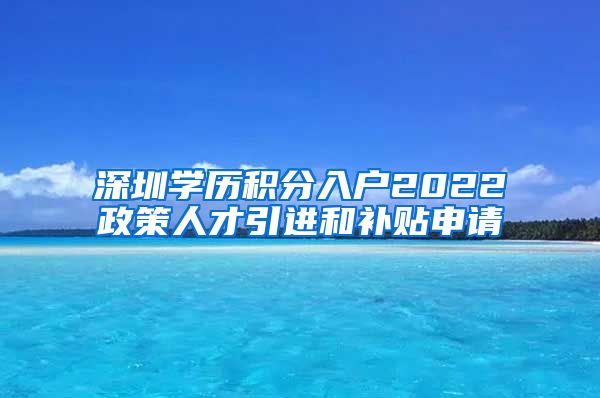 深圳学历积分入户2022政策人才引进和补贴申请