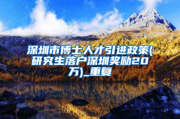 深圳市博士人才引进政策(研究生落户深圳奖励20万)_重复