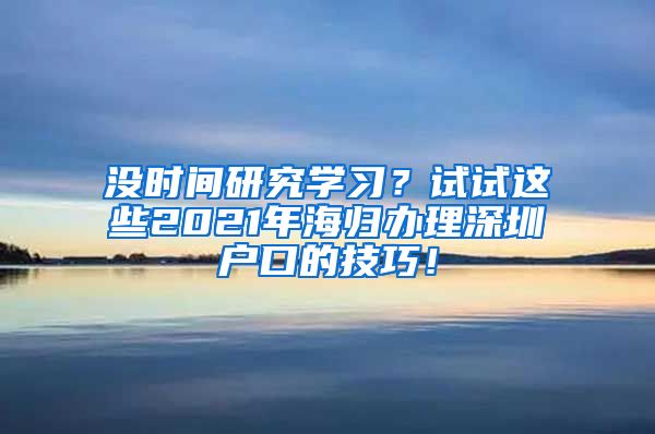 没时间研究学习？试试这些2021年海归办理深圳户口的技巧！