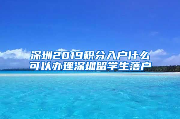 深圳2019积分入户什么可以办理深圳留学生落户