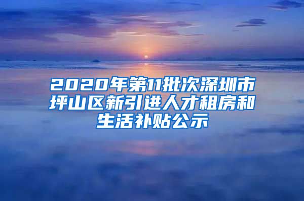 2020年第11批次深圳市坪山区新引进人才租房和生活补贴公示