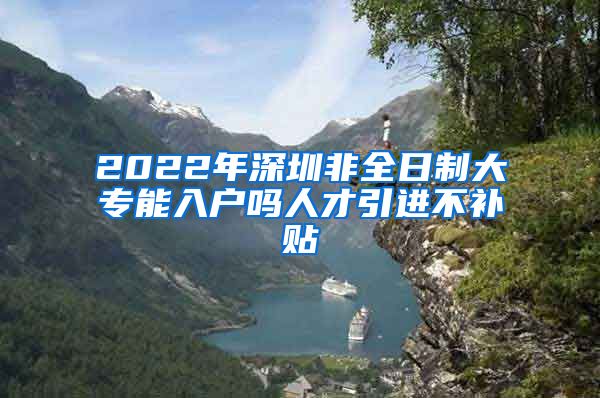 2022年深圳非全日制大专能入户吗人才引进不补贴