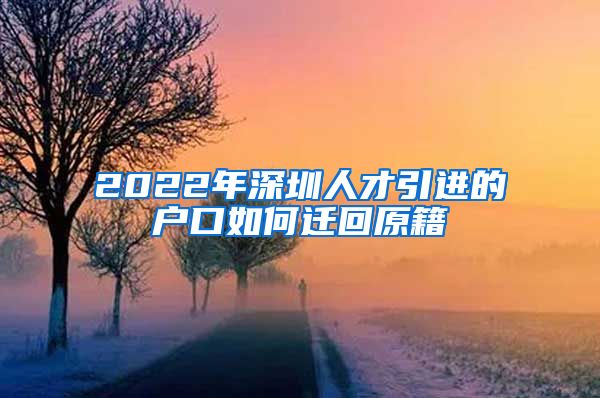2022年深圳人才引进的户口如何迁回原籍
