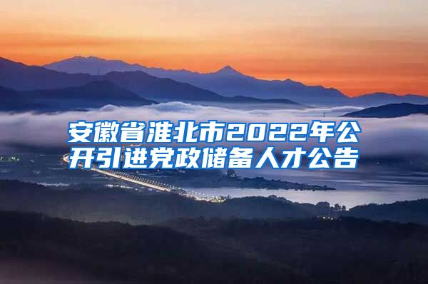 安徽省淮北市2022年公开引进党政储备人才公告