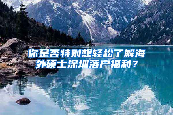 你是否特别想轻松了解海外硕士深圳落户福利？
