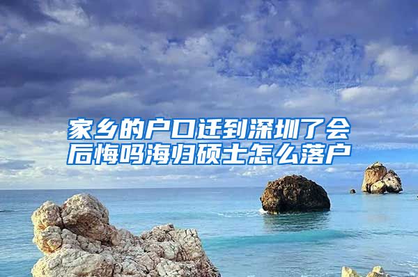 家乡的户口迁到深圳了会后悔吗海归硕士怎么落户