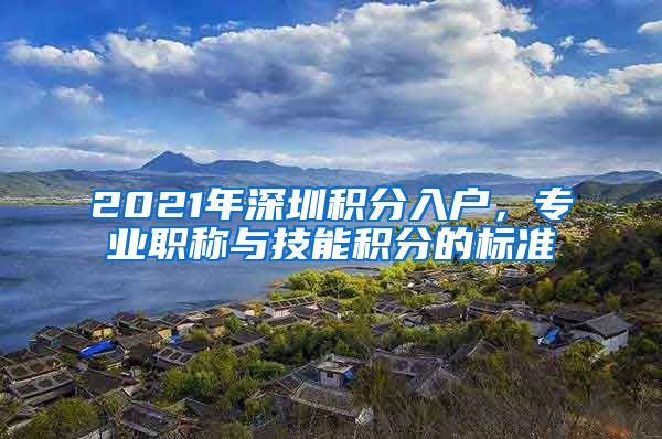 2021年深圳积分入户，专业职称与技能积分的标准