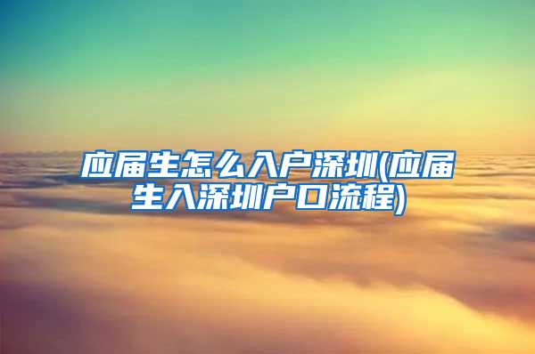 应届生怎么入户深圳(应届生入深圳户口流程)