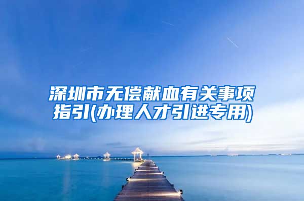 深圳市无偿献血有关事项指引(办理人才引进专用)