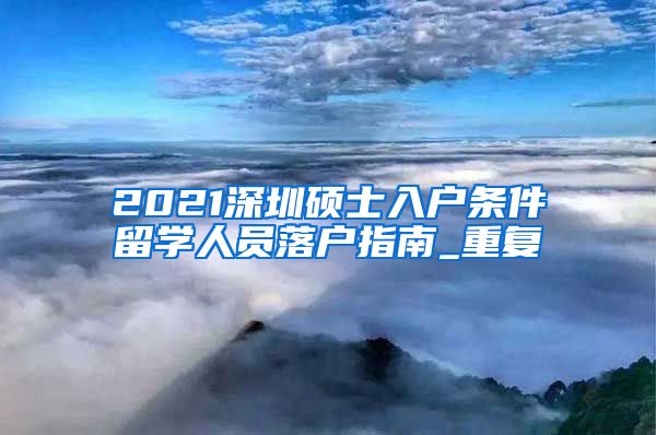 2021深圳硕士入户条件留学人员落户指南_重复