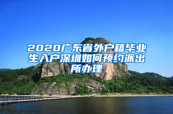 2020广东省外户籍毕业生入户深圳如何预约派出所办理