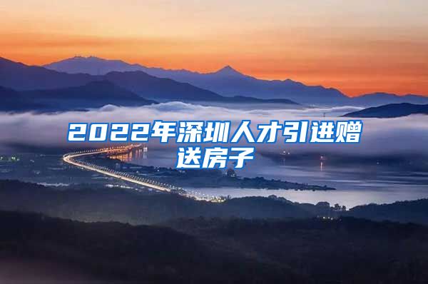 2022年深圳人才引进赠送房子