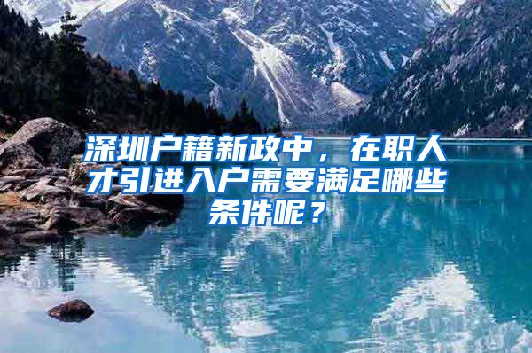 深圳户籍新政中，在职人才引进入户需要满足哪些条件呢？