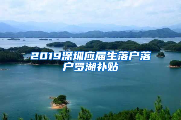 2019深圳应届生落户落户罗湖补贴
