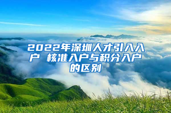 2022年深圳人才引入入户 核准入户与积分入户的区别