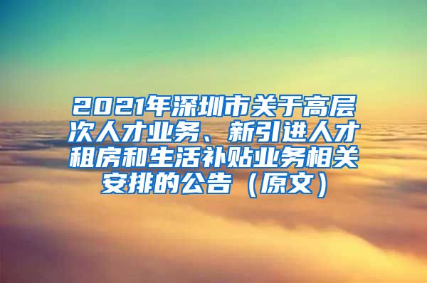 2021年深圳市关于高层次人才业务、新引进人才租房和生活补贴业务相关安排的公告（原文）