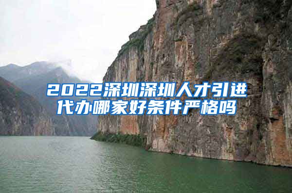 2022深圳深圳人才引进代办哪家好条件严格吗