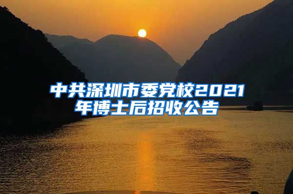 中共深圳市委党校2021年博士后招收公告
